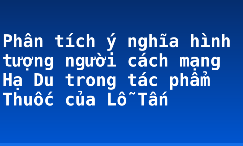 Phân tích ý nghĩa hình tượng người cách mạng Hạ Du trong tác phẩm Thuốc của Lỗ Tấn