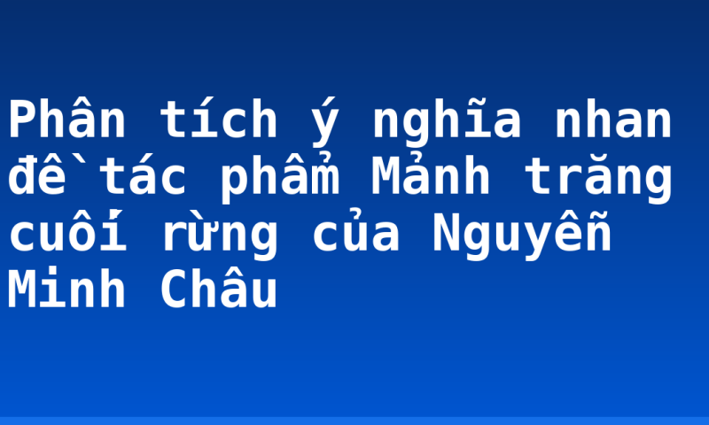Phân tích ý nghĩa nhan đề tác phẩm Mảnh trăng cuối rừng của Nguyễn Minh Châu