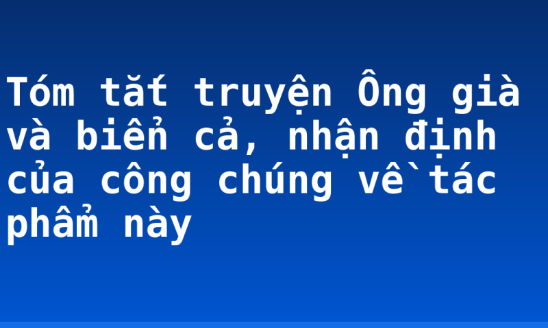 Tóm tắt truyện Ông già và biển cả, nhận định của công chúng về tác phẩm này