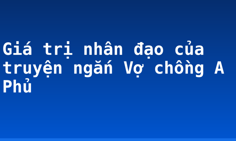 Giá trị nhân đạo của truyện ngắn Vợ chồng A Phủ