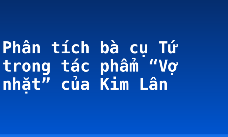 Phân tích bà cụ Tứ trong tác phẩm “Vợ nhặt” của Kim Lân