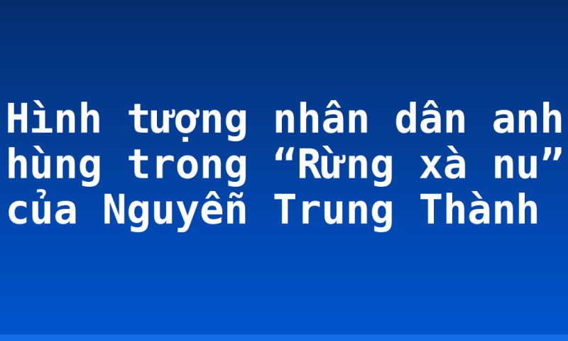 Hình tượng nhân dân anh hùng trong “Rừng xà nu” của Nguyễn Trung Thành