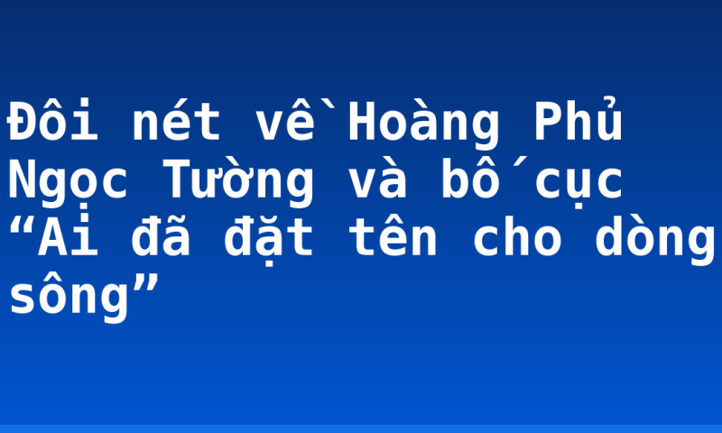 Đôi nét về Hoàng Phủ Ngọc Tường và bố cục “Ai đã đặt tên cho dòng sông”