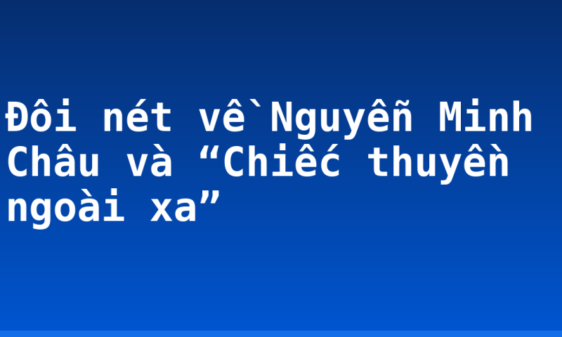 Đôi nét về Nguyễn Minh Châu và “Chiếc thuyền ngoài xa”