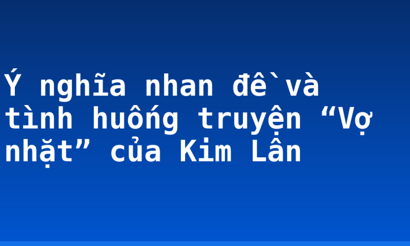 Ý nghĩa nhan đề và tình huống truyện “Vợ nhặt” của Kim Lân
