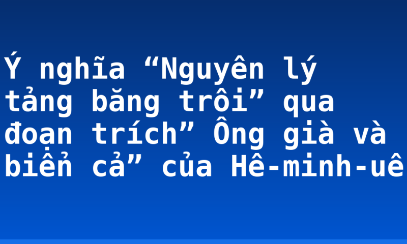 Ý nghĩa “Nguyên lý tảng băng trôi” qua đoạn trích” Ông già và biển cả” của Hê-minh-uê
