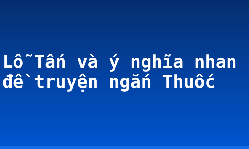 Lỗ Tấn và ý nghĩa nhan đề truyện ngắn Thuốc