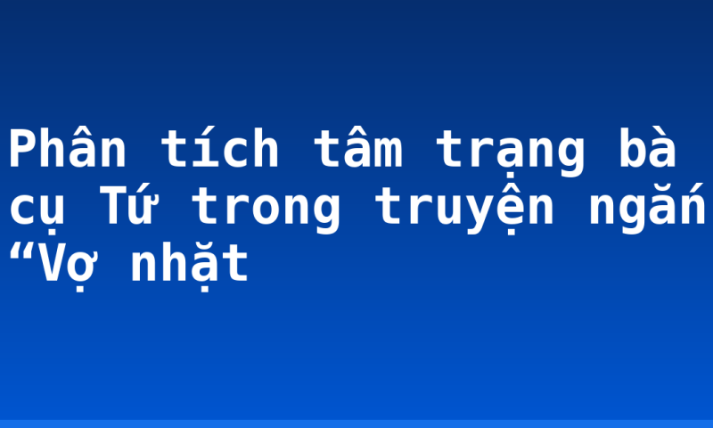 Phân tích tâm trạng bà cụ Tứ trong truyện ngắn “Vợ nhặt