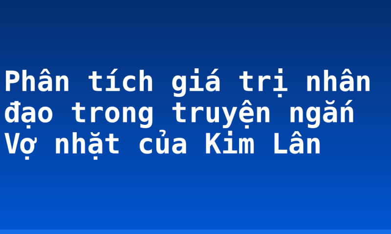 Phân tích giá trị nhân đạo trong truyện ngắn Vợ nhặt của Kim Lân