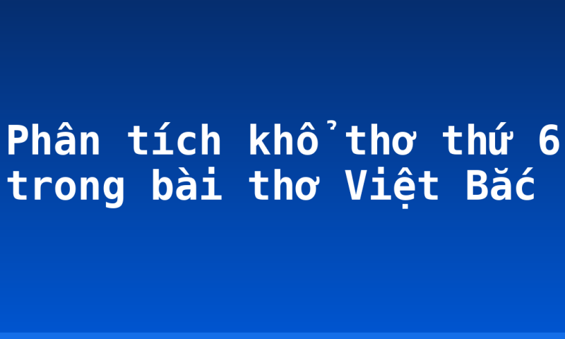 Phân tích khổ thơ thứ 6 trong bài thơ Việt Bắc