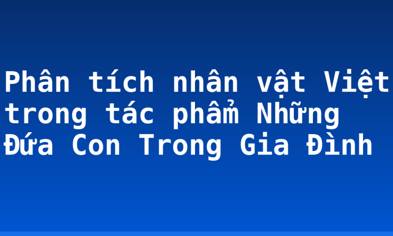 Phân tích nhân vật Việt trong tác phẩm Những Đứa Con Trong Gia Đình