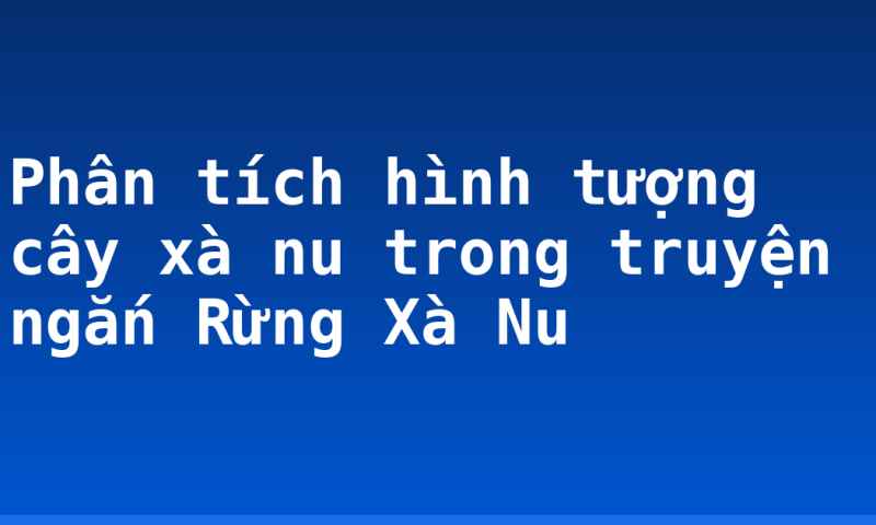 Phân tích hình tượng cây xà nu trong truyện ngắn Rừng Xà Nu