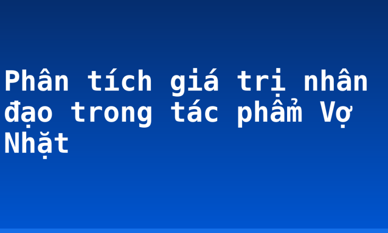 Phân tích giá trị nhân đạo trong tác phẩm Vợ Nhặt