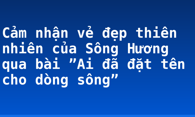 Cảm nhận vẻ đẹp thiên nhiên của Sông Hương qua bài ”Ai đã đặt tên cho dòng sông”