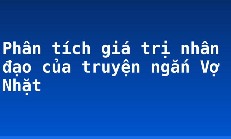 Phân tích giá trị nhân đạo của truyện ngắn Vợ Nhặt