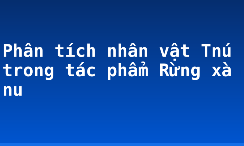 Phân tích nhân vật Tnú trong tác phẩm Rừng xà nu