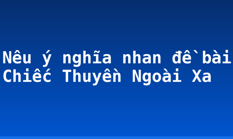 Nêu ý nghĩa nhan đề bài Chiếc Thuyền Ngoài Xa