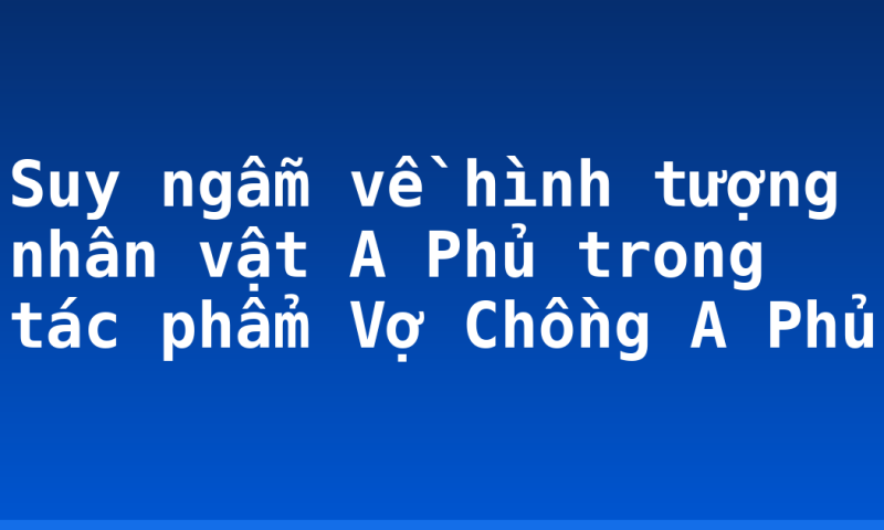 Suy ngẫm về hình tượng nhân vật A Phủ trong tác phẩm Vợ Chồng A Phủ