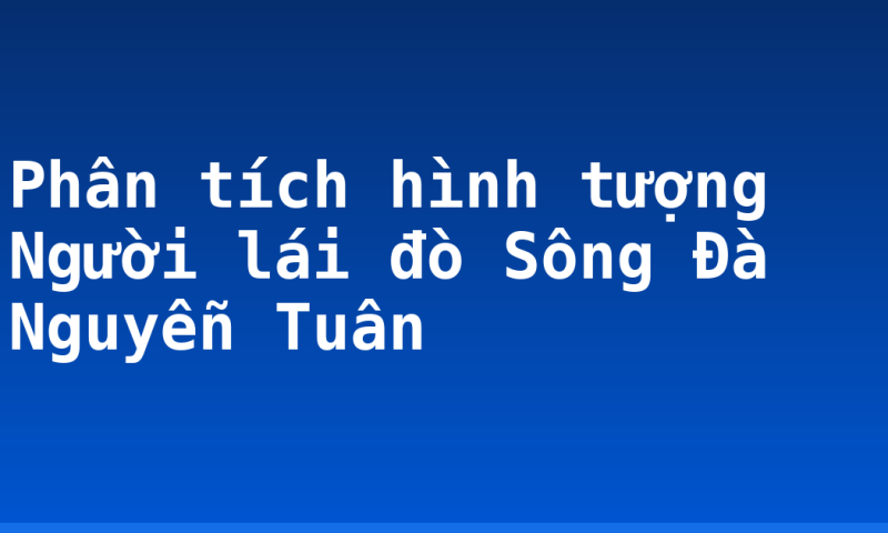 Phân tích hình tượng Người lái đò Sông Đà Nguyễn Tuân
