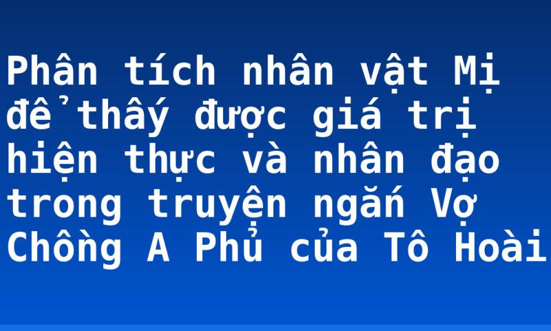 Phân tích nhân vật Mị để thấy được giá trị hiện thực và nhân đạo trong truyện ngắn Vợ Chồng A Phủ của Tô Hoài