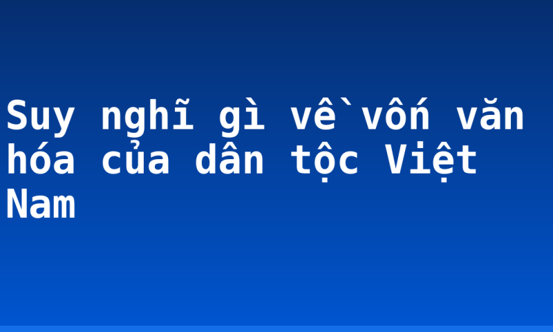 Suy nghĩ gì về vốn văn hóa của dân tộc Việt Nam