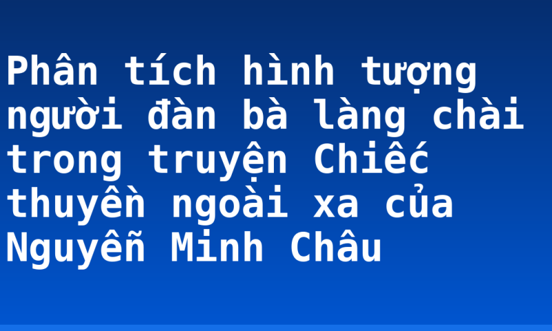 Phân tích hình tượng người đàn bà làng chài trong truyện Chiếc thuyền ngoài xa của Nguyễn Minh Châu
