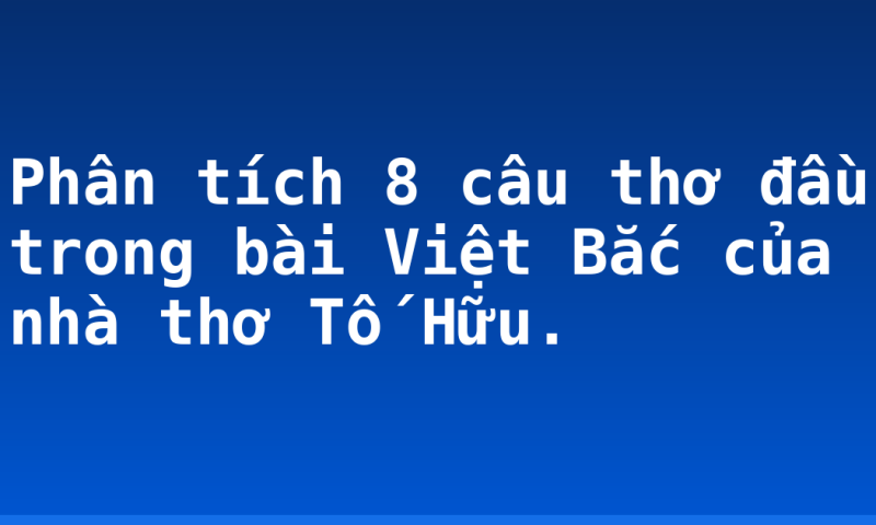 Phân tích 8 câu thơ đầu trong bài Việt Bắc của nhà thơ Tố Hữu.