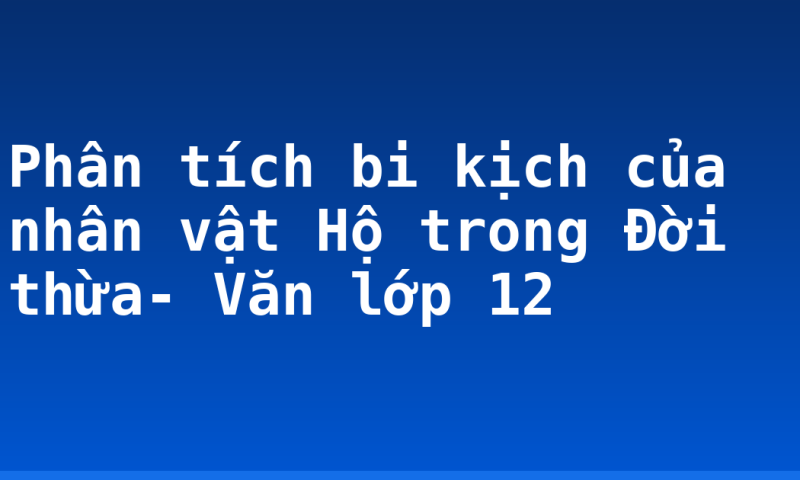Phân tích bi kịch của nhân vật Hộ trong Đời thừa- Văn lớp 12