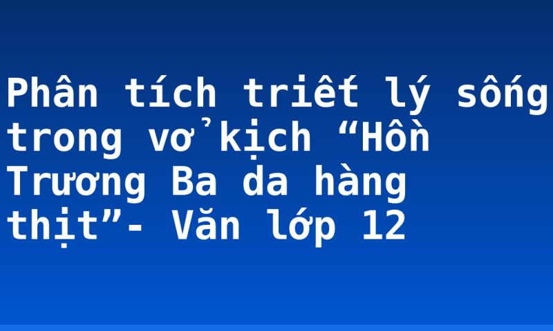 Phân tích triết lý sống trong vở kịch “Hồn Trương Ba da hàng thịt”- Văn lớp 12