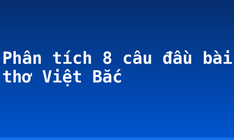 Phân tích 8 câu đầu bài thơ Việt Bắc