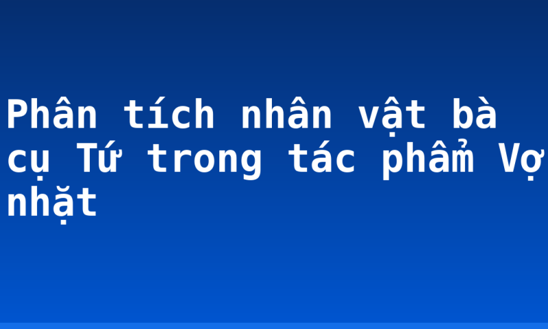 Phân tích nhân vật bà cụ Tứ trong tác phẩm Vợ nhặt