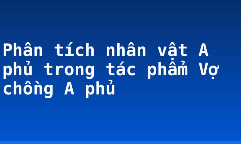 Phân tích nhân vật A phủ trong tác phẩm Vợ chồng A phủ