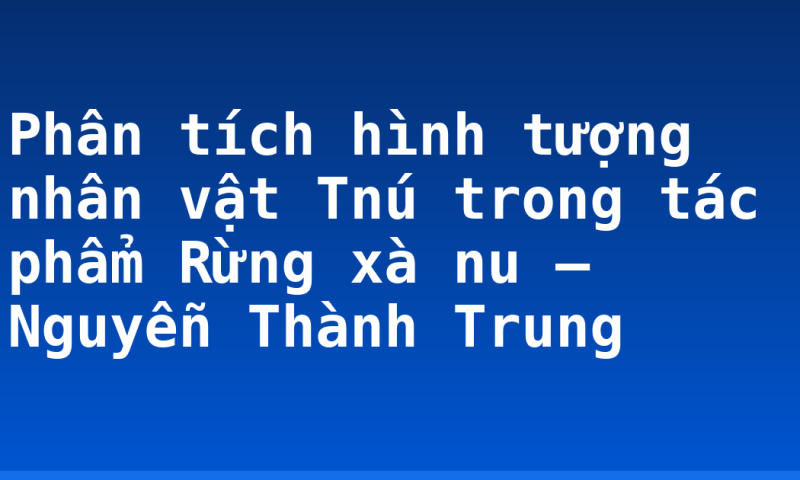Phân tích hình tượng nhân vật Tnú trong tác phẩm Rừng xà nu – Nguyễn Thành Trung