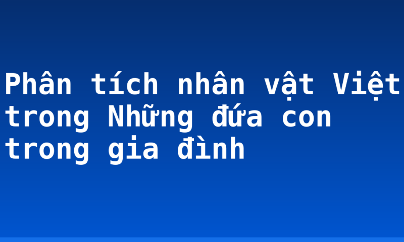 Phân tích nhân vật Việt trong Những đứa con trong gia đình