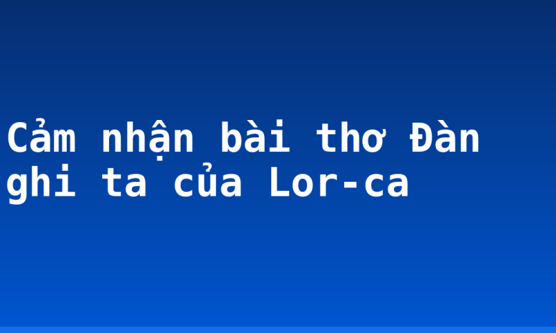 Cảm nhận bài thơ Đàn ghi ta của Lor-ca
