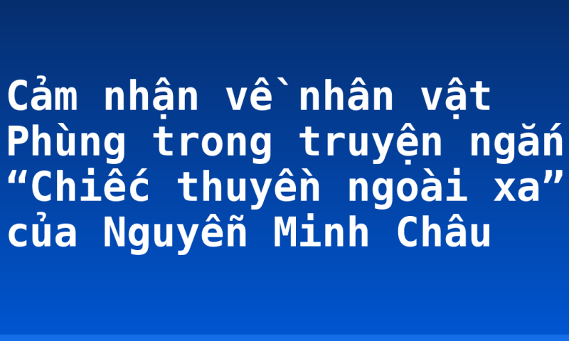 Cảm nhận về nhân vật Phùng trong truyện ngắn “Chiếc thuyền ngoài xa” của Nguyễn Minh Châu