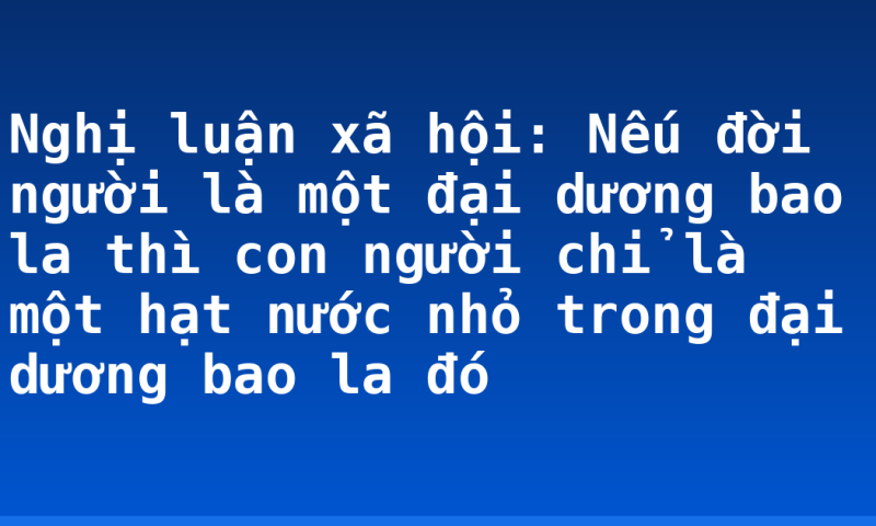 Nghị luận xã hội: Nếu đời người là một đại dương bao la thì con người chỉ là một hạt nước nhỏ trong đại dương bao la đó