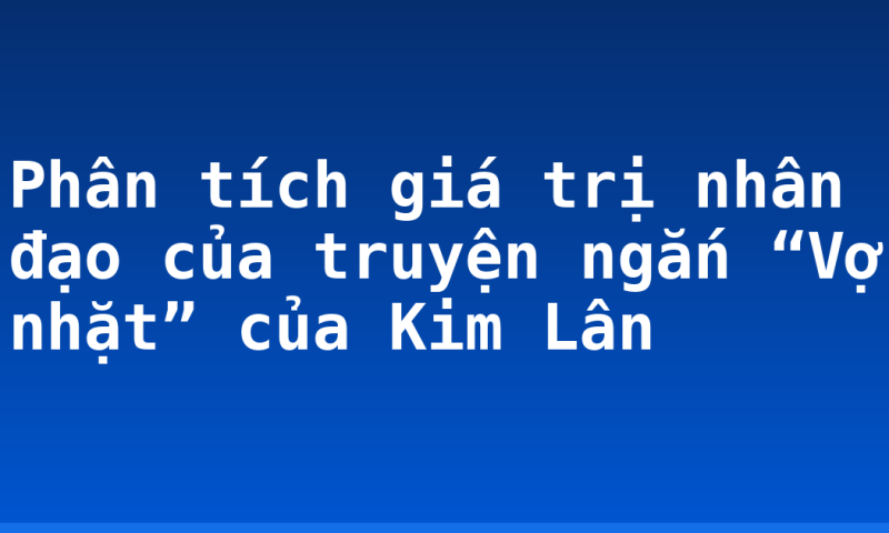 Phân tích giá trị nhân đạo của truyện ngắn “Vợ nhặt” của Kim Lân