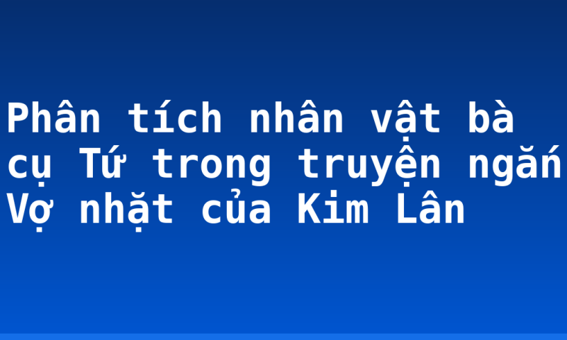 Phân tích nhân vật bà cụ Tứ trong truyện ngắn Vợ nhặt của Kim Lân