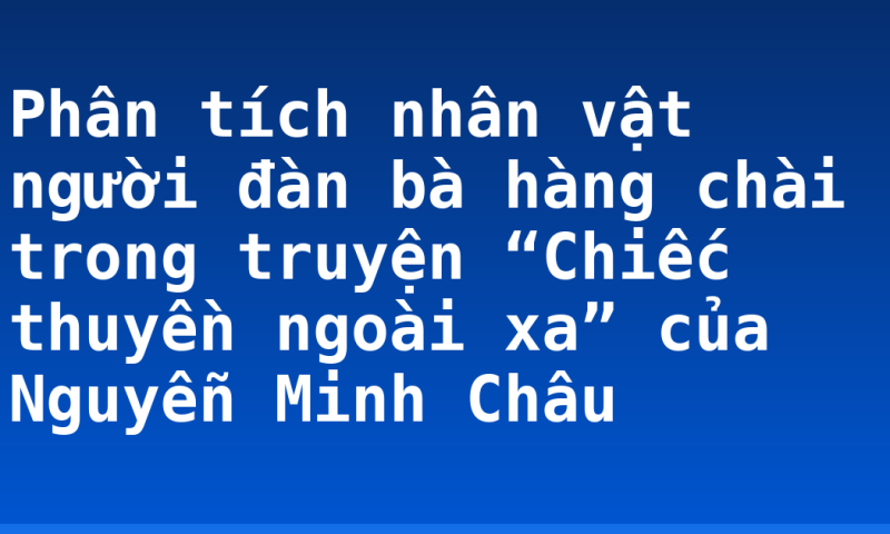 Phân tích nhân vật người đàn bà hàng chài trong truyện “Chiếc thuyền ngoài xa” của Nguyễn Minh Châu