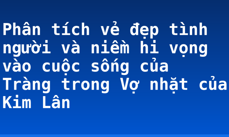 Phân tích vẻ đẹp tình người và niềm hi vọng vào cuộc sống của Tràng trong Vợ nhặt của Kim Lân