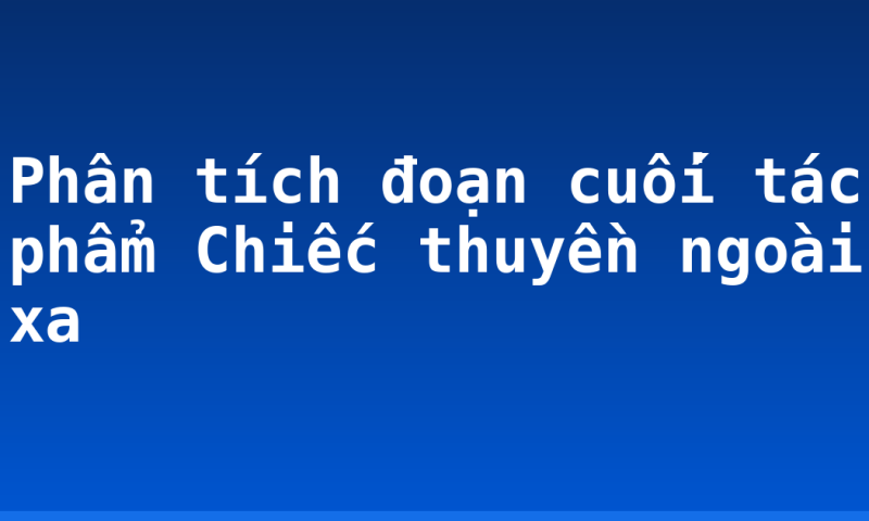Phân tích đoạn cuối tác phẩm Chiếc thuyền ngoài xa