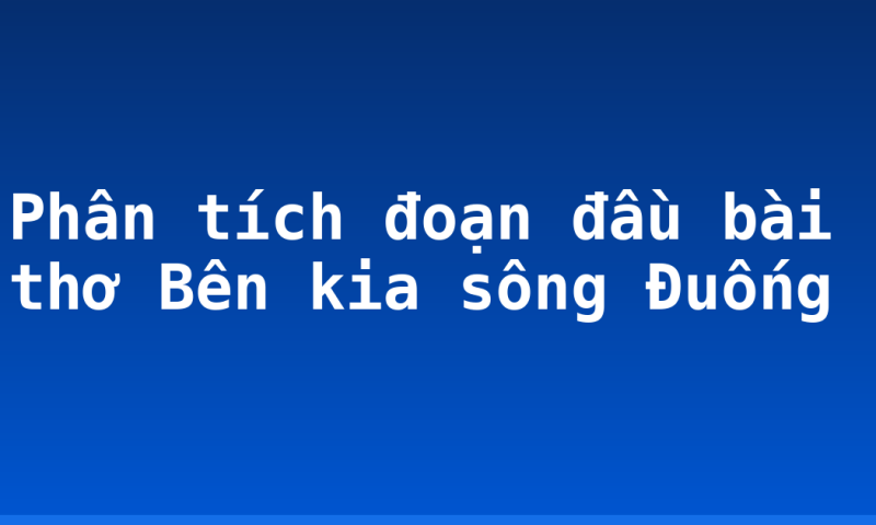 Phân tích đoạn đầu bài thơ Bên kia sông Đuống