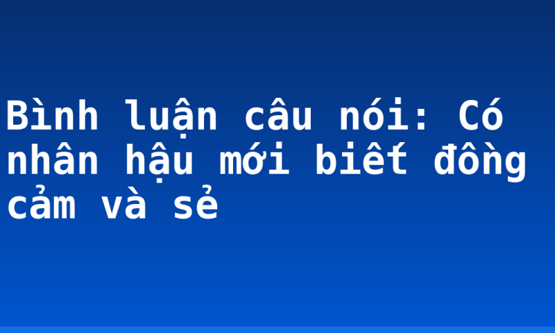 Bình luận câu nói: Có nhân hậu mới biết đồng cảm và sẻ