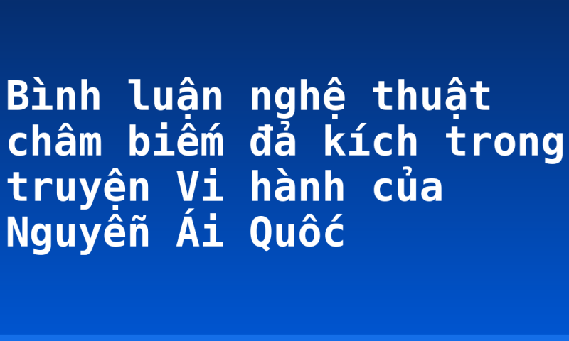 Bình luận nghệ thuật châm biếm đả kích trong truyện Vi hành của Nguyễn Ái Quốc
