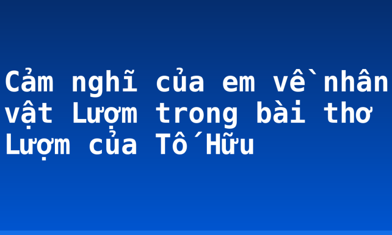 Cảm nghĩ của em về nhân vật Lượm trong bài thơ Lượm của Tố Hữu