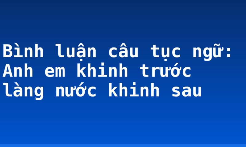Bình luận câu tục ngữ: Anh em khinh trước làng nước khinh sau