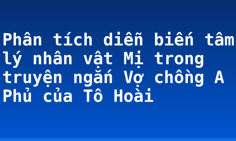 Phân tích diễn biến tâm lý nhân vật Mị trong truyện ngắn Vợ chồng A Phủ của Tô Hoài