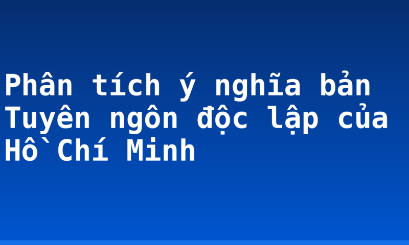 Phân tích ý nghĩa bản Tuyên ngôn độc lập của Hồ Chí Minh