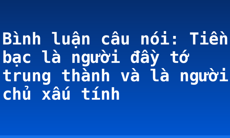 Bình luận câu nói: Tiền bạc là người đầy tớ trung thành và là người chủ xấu tính